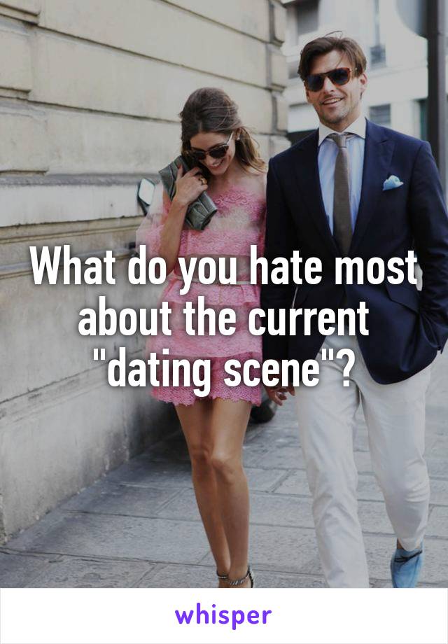 What do you hate most about the current "dating scene"?