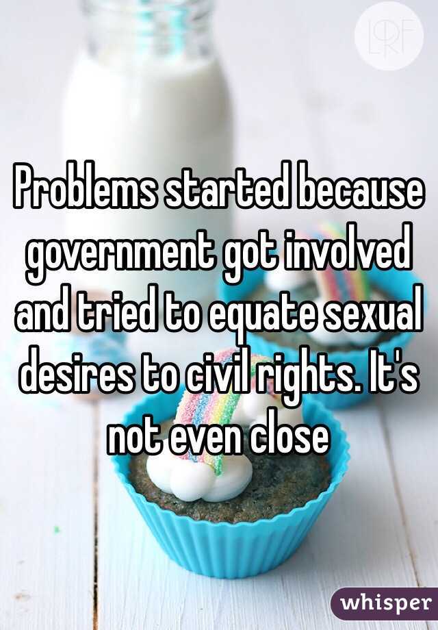 Problems started because government got involved and tried to equate sexual desires to civil rights. It's not even close 