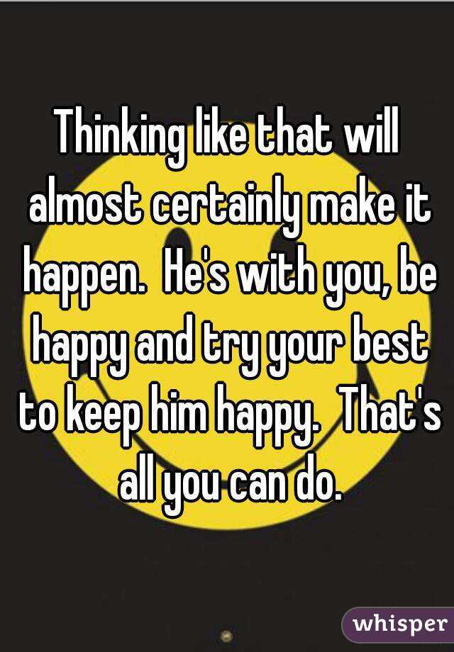 Thinking like that will almost certainly make it happen.  He's with you, be happy and try your best to keep him happy.  That's all you can do.