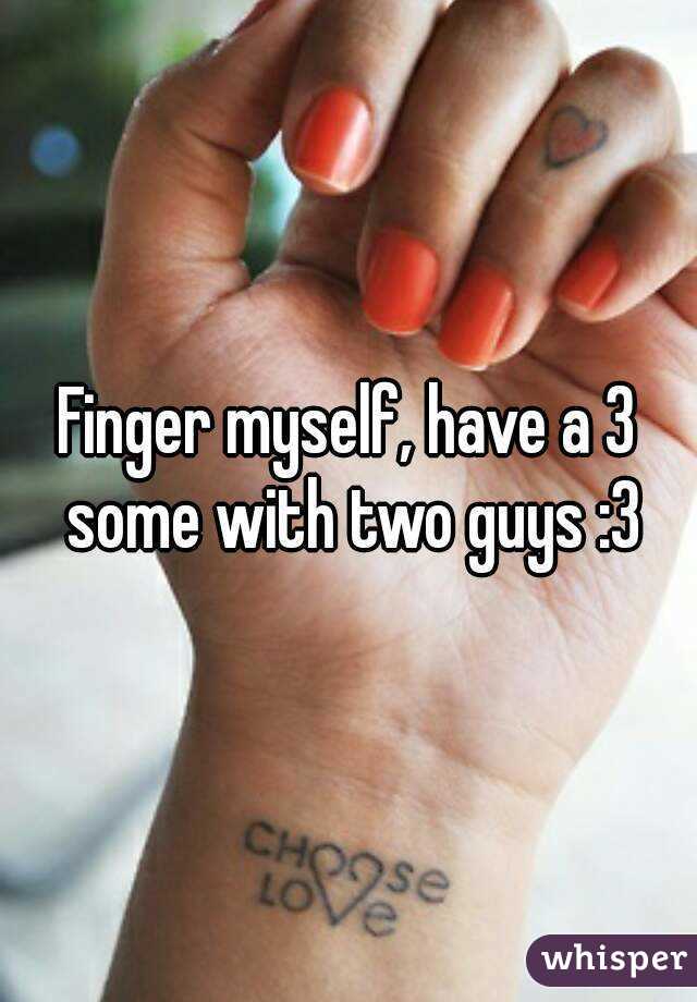 Finger myself, have a 3 some with two guys :3