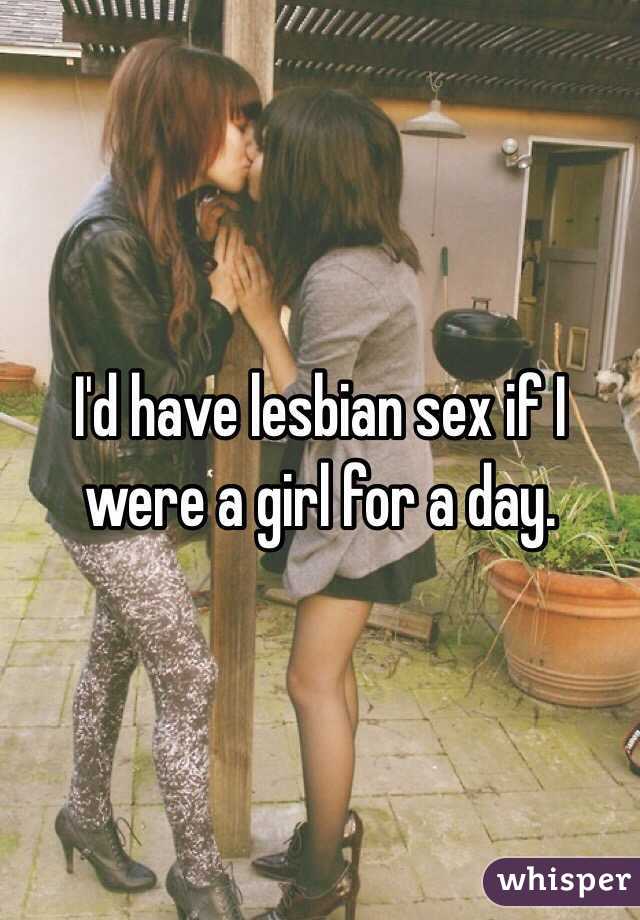 I'd have lesbian sex if I were a girl for a day. 