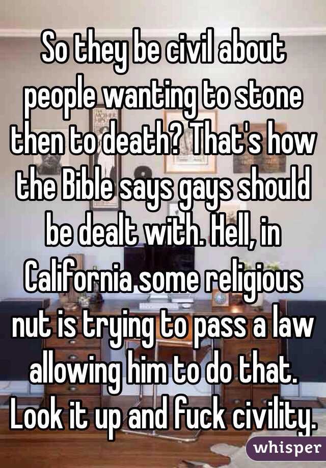 So they be civil about people wanting to stone then to death? That's how the Bible says gays should be dealt with. Hell, in California some religious nut is trying to pass a law allowing him to do that. Look it up and fuck civility. 