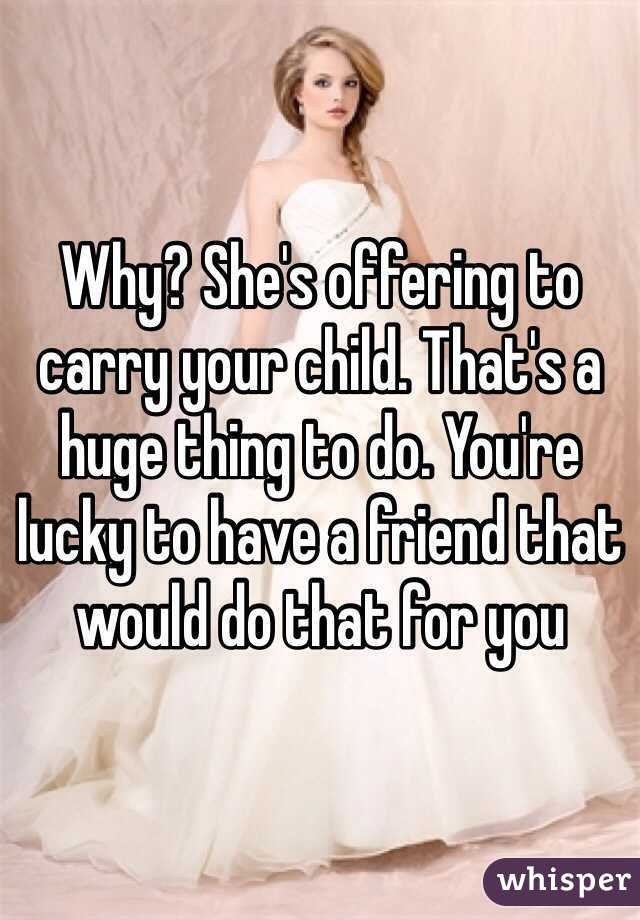 Why? She's offering to carry your child. That's a huge thing to do. You're lucky to have a friend that would do that for you 