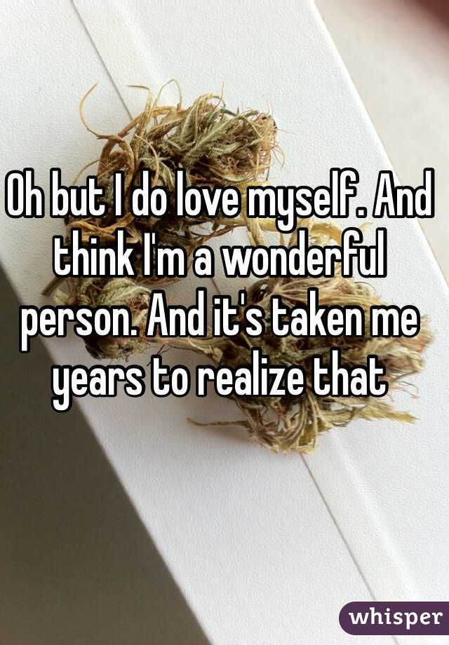 Oh but I do love myself. And think I'm a wonderful person. And it's taken me years to realize that 