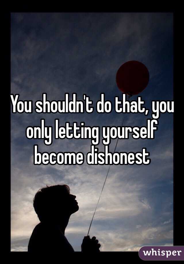 You shouldn't do that, you only letting yourself become dishonest
