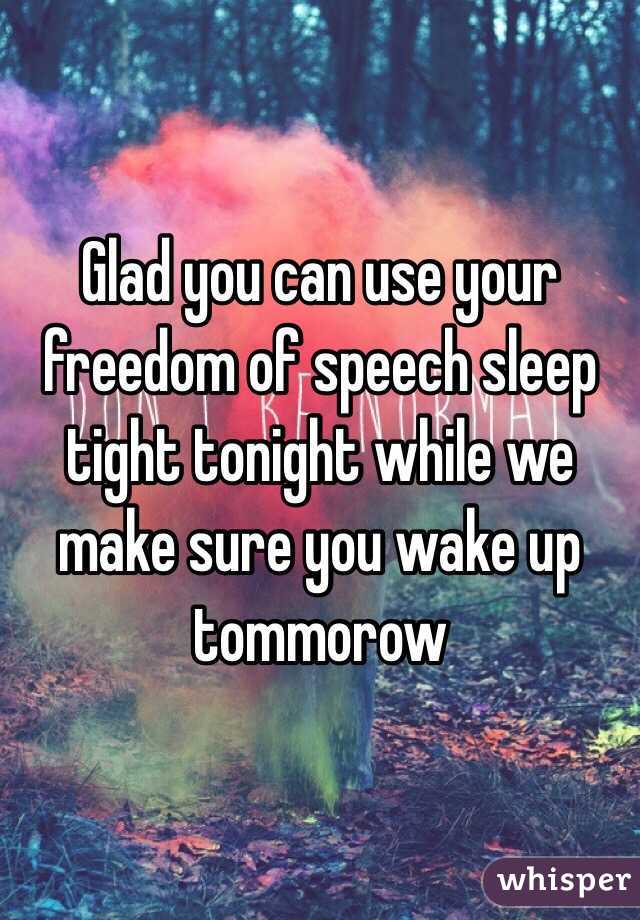 Glad you can use your freedom of speech sleep tight tonight while we make sure you wake up tommorow