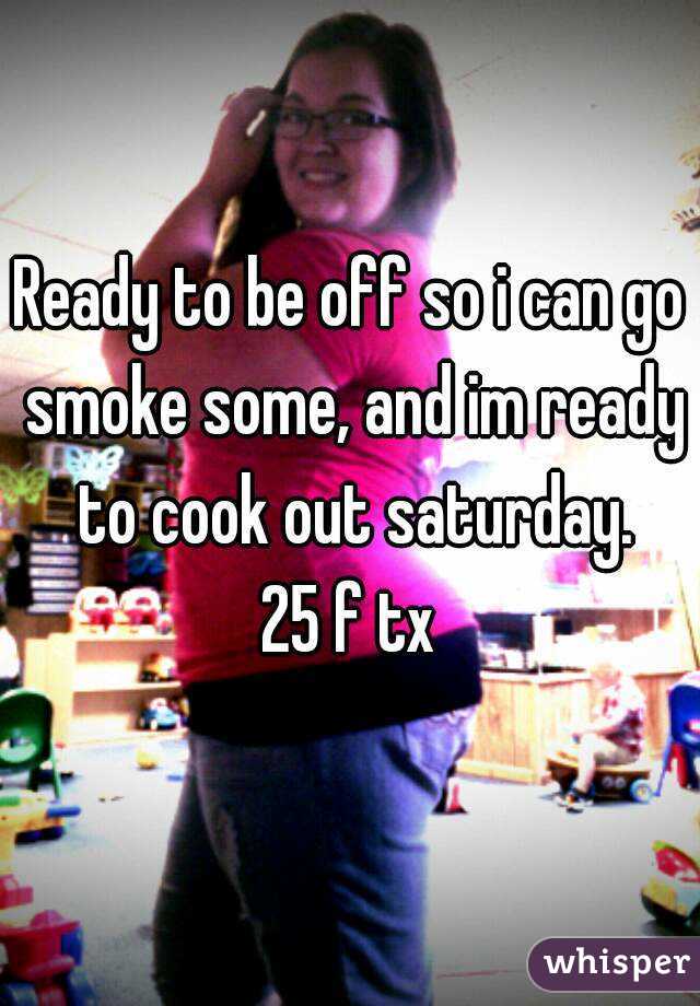 Ready to be off so i can go smoke some, and im ready to cook out saturday.
25 f tx