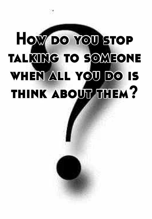 how-do-you-stop-talking-to-someone-when-all-you-do-is-think-about-them