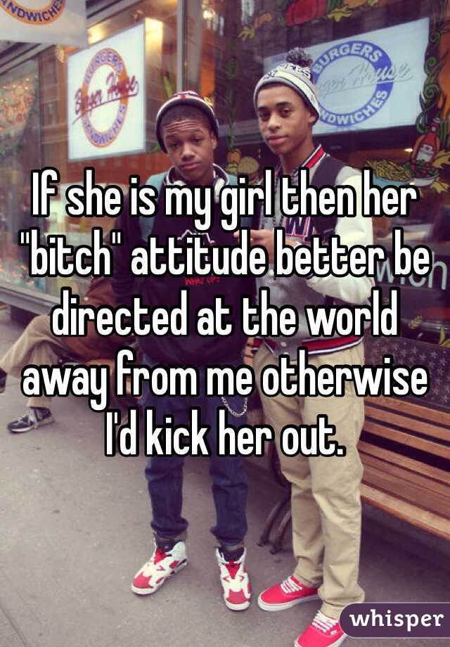 If she is my girl then her "bitch" attitude better be directed at the world away from me otherwise I'd kick her out. 