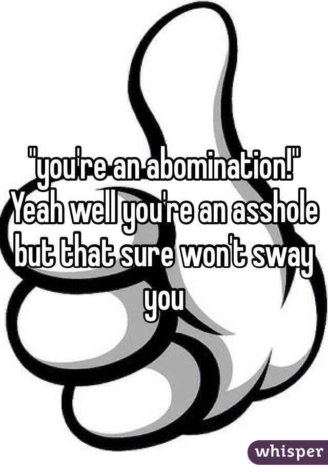 "you're an abomination!"
Yeah well you're an asshole but that sure won't sway you
