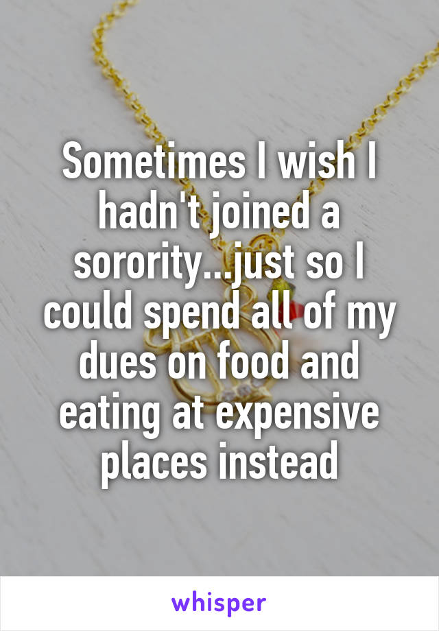 Sometimes I wish I hadn't joined a sorority...just so I could spend all of my dues on food and eating at expensive places instead