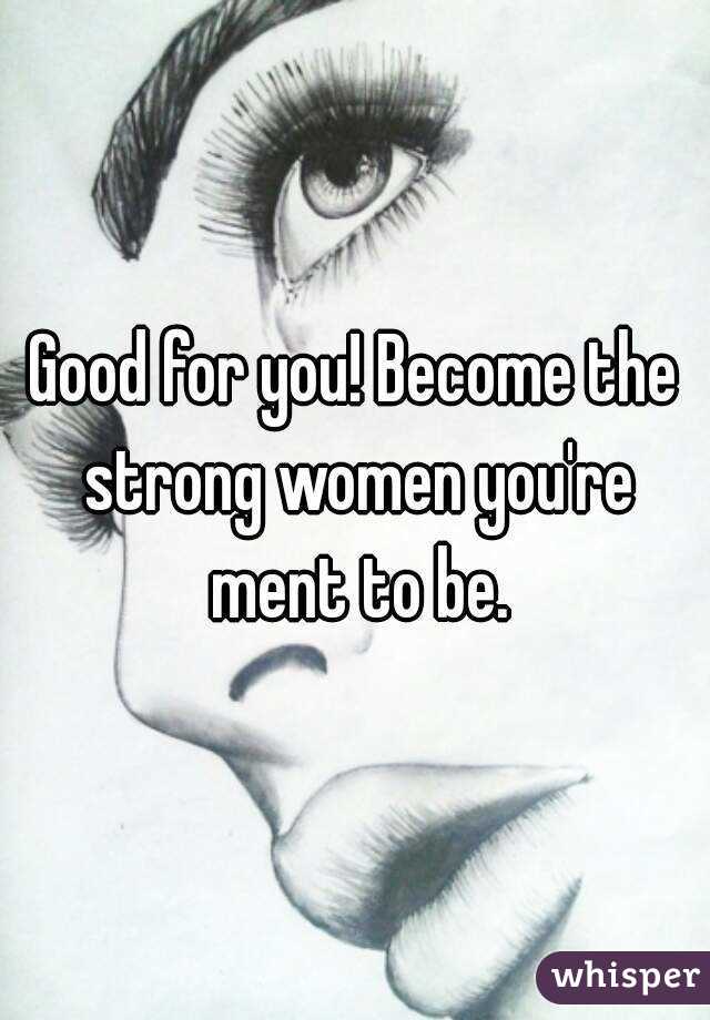 Good for you! Become the strong women you're ment to be.