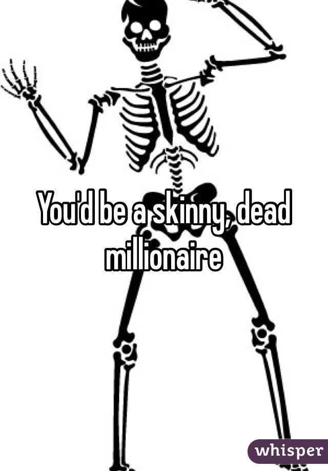 You'd be a skinny, dead millionaire 