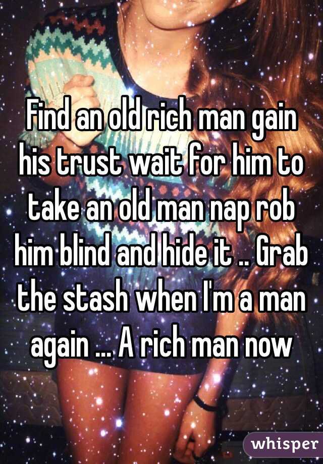 Find an old rich man gain his trust wait for him to take an old man nap rob him blind and hide it .. Grab the stash when I'm a man again ... A rich man now 