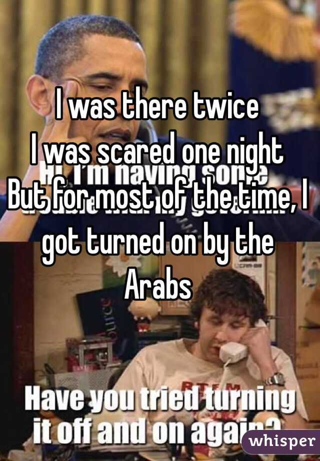 I was there twice 
I was scared one night
But for most of the time, I got turned on by the Arabs 