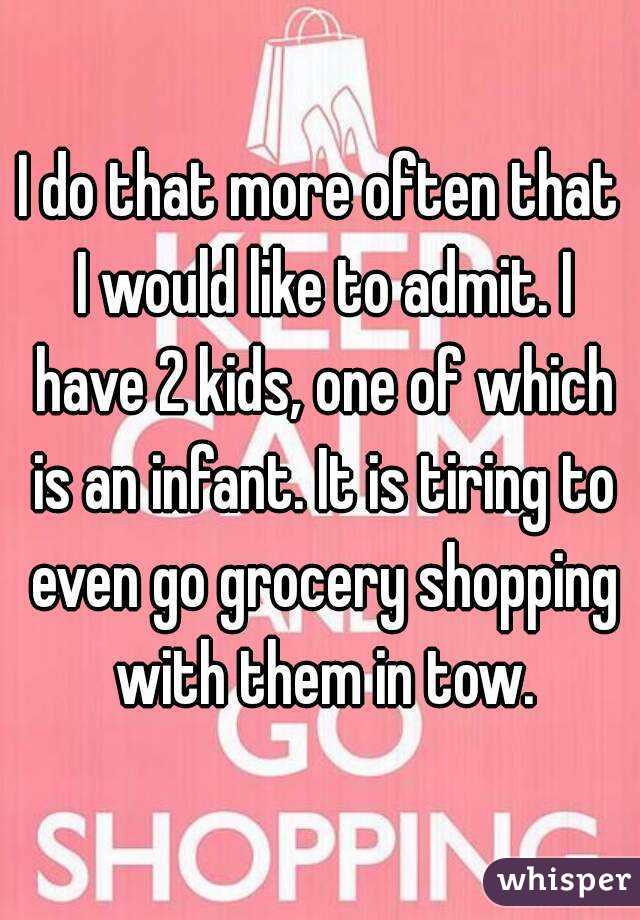 I do that more often that I would like to admit. I have 2 kids, one of which is an infant. It is tiring to even go grocery shopping with them in tow.