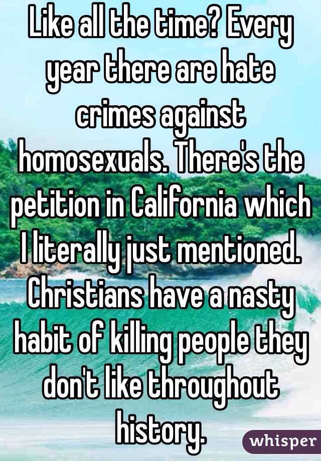 Like all the time? Every year there are hate crimes against homosexuals. There's the petition in California which I literally just mentioned. Christians have a nasty habit of killing people they don't like throughout history. 