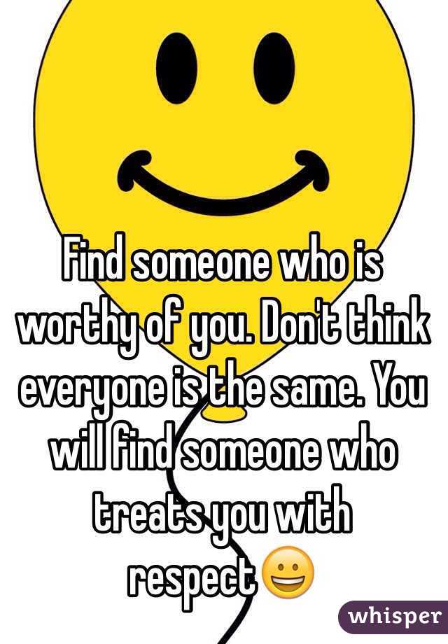 Find someone who is worthy of you. Don't think everyone is the same. You will find someone who treats you with respect😀