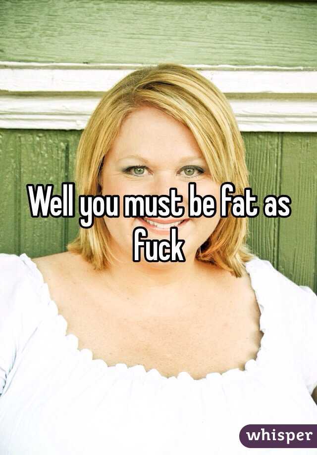 Well you must be fat as fuck
