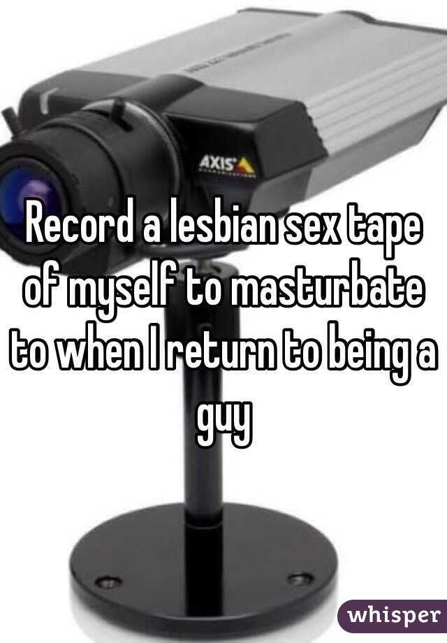 Record a lesbian sex tape of myself to masturbate to when I return to being a guy