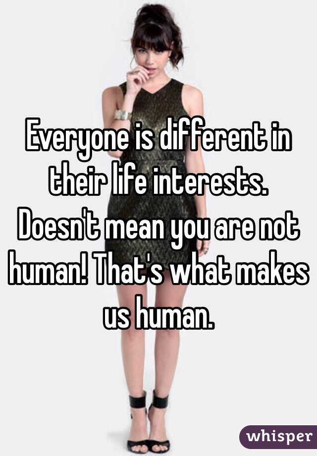 Everyone is different in their life interests. Doesn't mean you are not human! That's what makes us human.