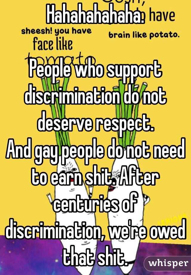 Hahahahahaha.

People who support discrimination do not deserve respect.
And gay people do not need to earn shit. After centuries of discrimination, we're owed that shit.
