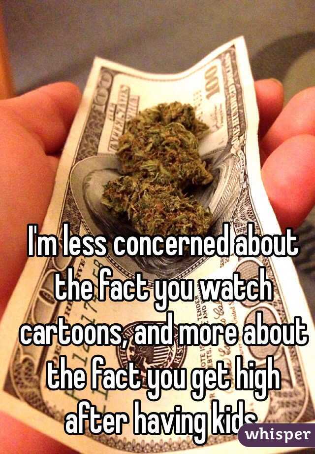 I'm less concerned about the fact you watch cartoons, and more about the fact you get high after having kids.