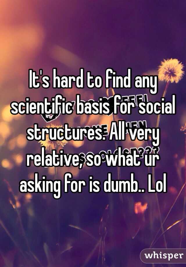 It's hard to find any scientific basis for social structures. All very relative, so what ur asking for is dumb.. Lol
