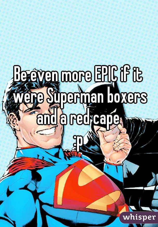 Be even more EPIC if it were Superman boxers and a red cape 
:p
