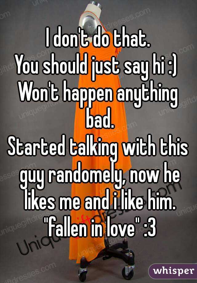 I don't do that.
You should just say hi :) 
Won't happen anything bad.
Started talking with this guy randomely, now he likes me and i like him. "fallen in love" :3