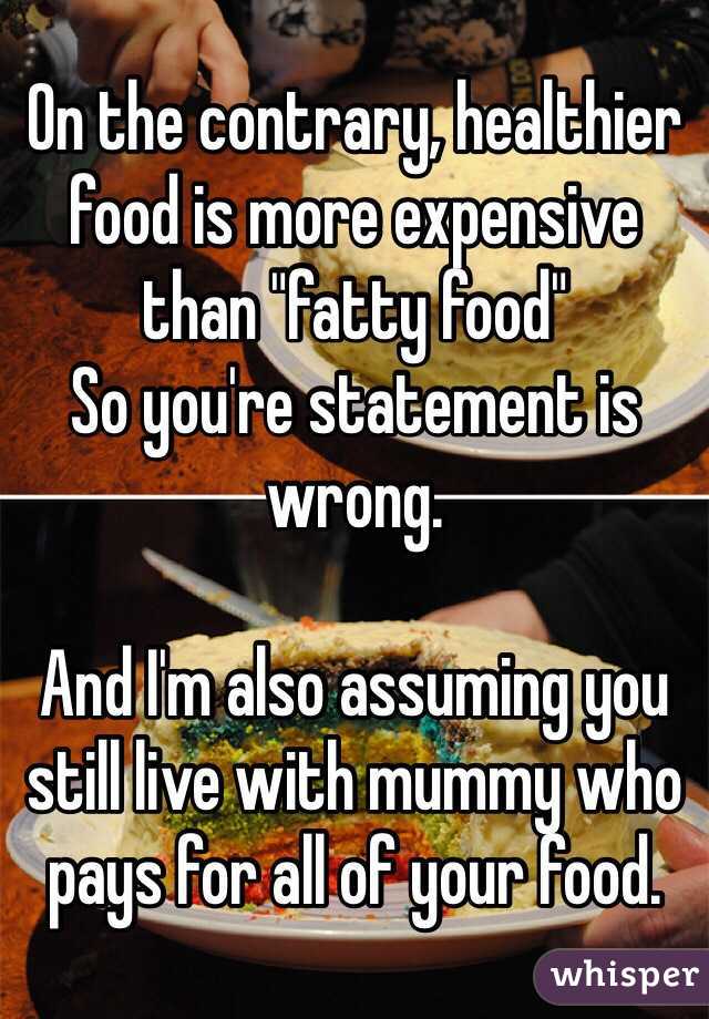 On the contrary, healthier food is more expensive than "fatty food"
So you're statement is wrong.

And I'm also assuming you still live with mummy who pays for all of your food. 