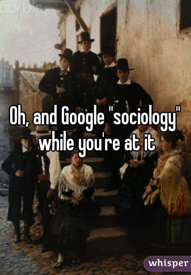 Oh, and Google "sociology" while you're at it