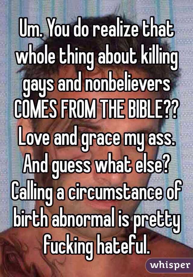 Um. You do realize that whole thing about killing gays and nonbelievers COMES FROM THE BIBLE?? Love and grace my ass. And guess what else? Calling a circumstance of birth abnormal is pretty fucking hateful. 