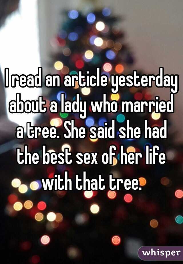 I read an article yesterday about a lady who married a tree. She said she had the best sex of her life with that tree.