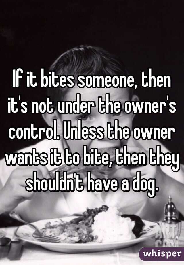 If it bites someone, then it's not under the owner's control. Unless the owner wants it to bite, then they shouldn't have a dog.