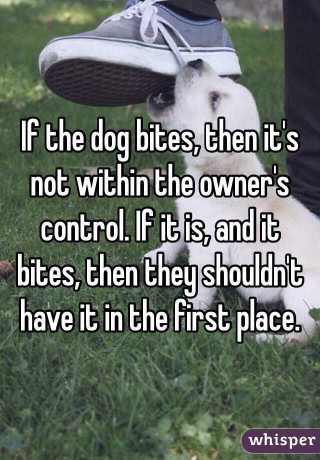 If the dog bites, then it's not within the owner's control. If it is, and it bites, then they shouldn't have it in the first place.