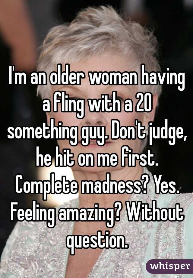 I'm an older woman having a fling with a 20 something guy. Don't judge, he hit on me first. Complete madness? Yes. Feeling amazing? Without question. 