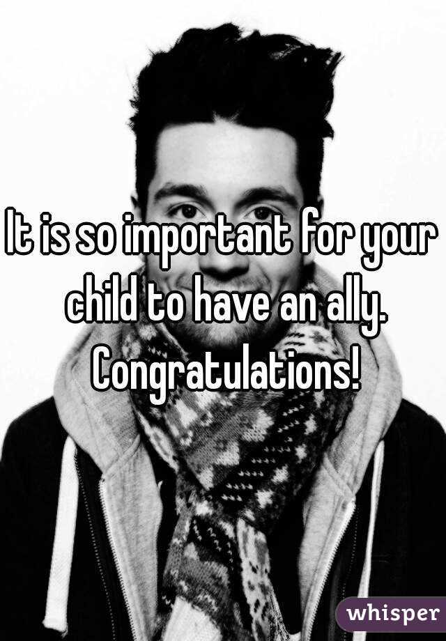 It is so important for your child to have an ally. Congratulations!