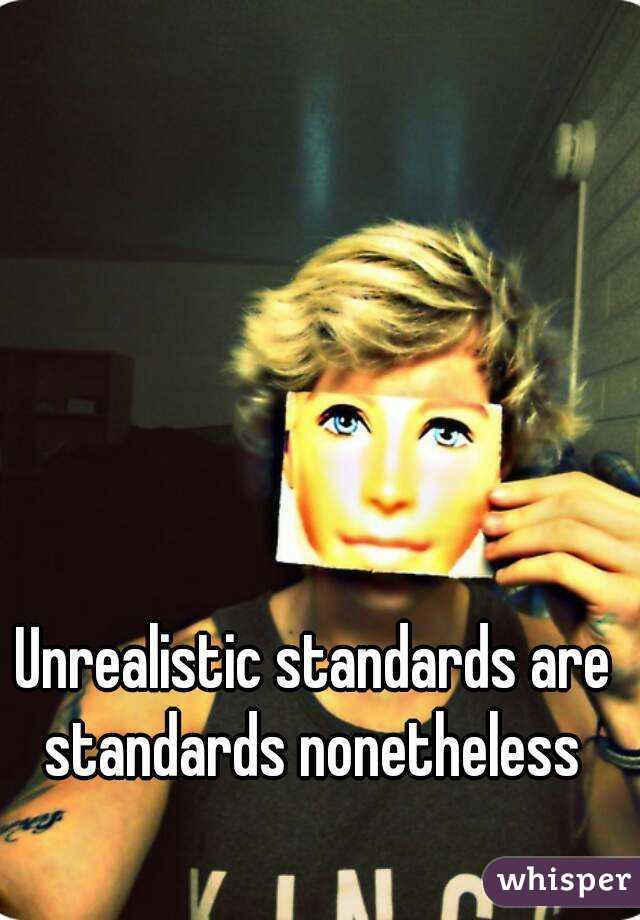 Unrealistic standards are standards nonetheless 