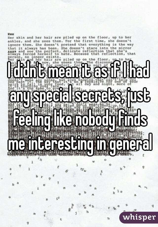 I didn't mean it as if I had any special secrets, just feeling like nobody finds me interesting in general