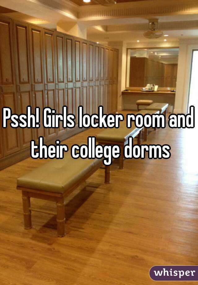 Pssh! Girls locker room and their college dorms