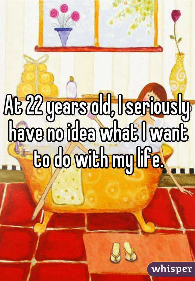 At 22 years old, I seriously have no idea what I want to do with my life.