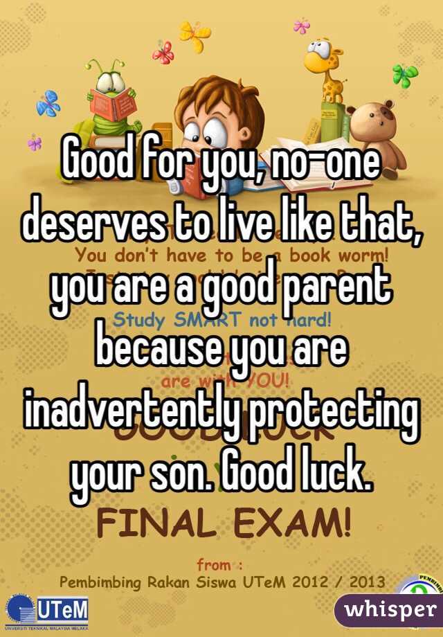 Good for you, no-one deserves to live like that, you are a good parent because you are inadvertently protecting your son. Good luck.
