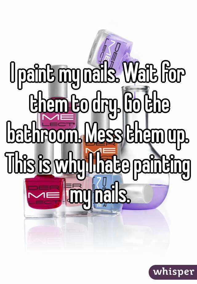 I paint my nails. Wait for them to dry. Go the bathroom. Mess them up. 
This is why I hate painting my nails.