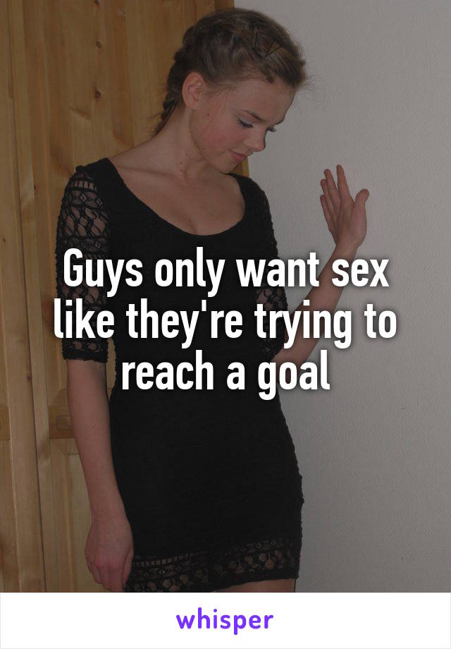 Guys only want sex like they're trying to reach a goal
