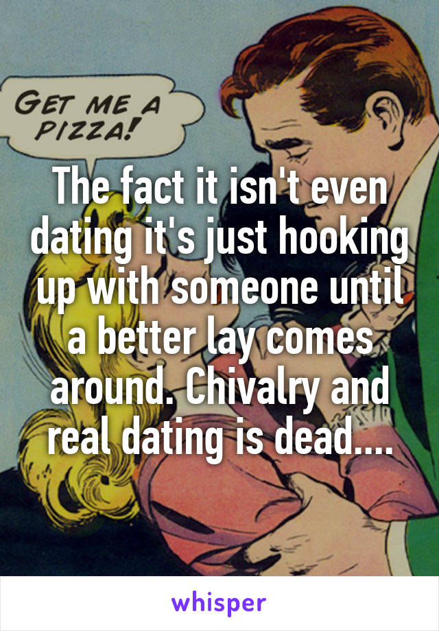 The fact it isn't even dating it's just hooking up with someone until a better lay comes around. Chivalry and real dating is dead....