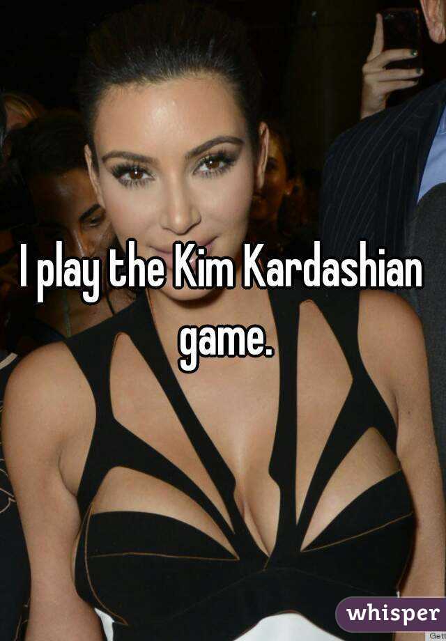 I play the Kim Kardashian game.
