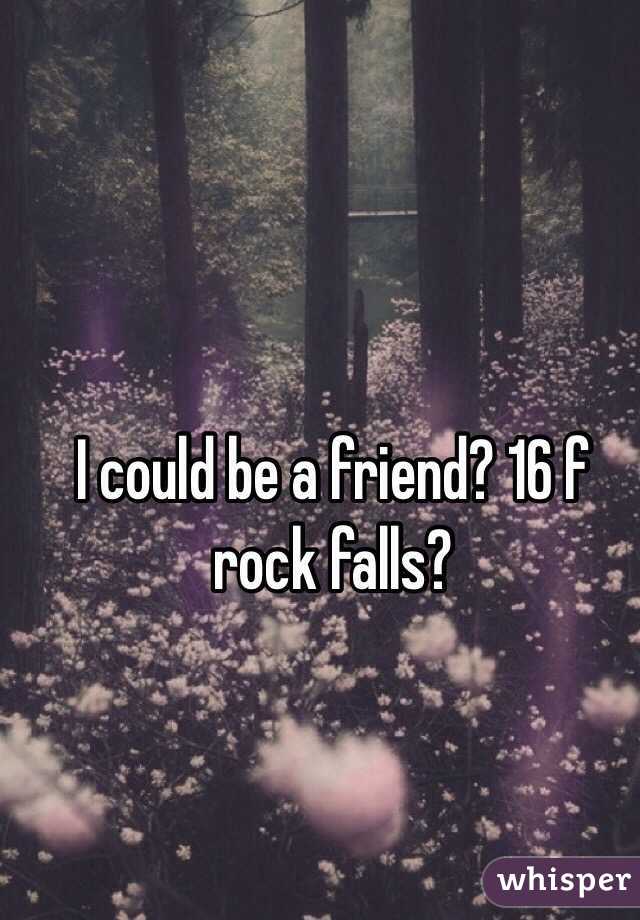 I could be a friend? 16 f rock falls?