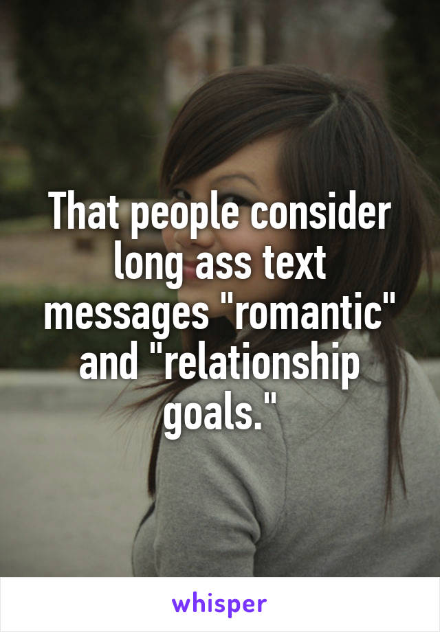 That people consider long ass text messages "romantic" and "relationship goals."