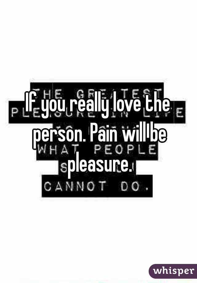 If you really love the person. Pain will be pleasure.